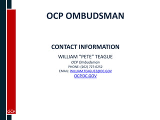 OCP OMBUDSMAN
CONTACT INFORMATION
WILLIAM “PETE” TEAGUE
OCP Ombudsman
PHONE: (202) 727-0252
EMAIL: WILLIAM.TEAGUE2@DC.GOV
OCP.DC.GOV
 