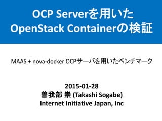 OCP Serverを用いた
OpenStack Containerの検証
2015-01-28
曽我部 崇 (Takashi Sogabe)
Internet Initiative Japan, Inc
MAAS + nova-docker OCPサーバを用いたベンチマーク
 