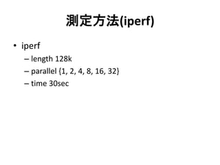 測定方法(iperf)
• iperf
– length 128k
– parallel {1, 2, 4, 8, 16, 32}
– time 30sec
 