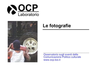 OCP Laboratorio Le fotografie Osservatorio sugli eventi della Comunicazione Politico culturale www.ocp.too.it 