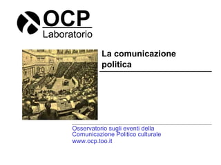 OCP Laboratorio La comunicazione  politica Osservatorio sugli eventi della Comunicazione Politico culturale www.ocp.too.it 