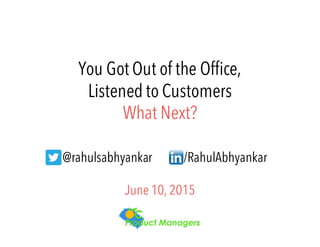 You Got Out of the Office,
Listened to Customers
What Next?
@rahulsabhyankar /RahulAbhyankar
June 10, 2015
 