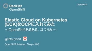 Elastic Cloud on Kubernetes
(ECK)をOCPに入れてみた
@tetsuyasd
OpenShift Meetup Tokyo #05
2019/07/24
～OpenShiftあるある、なつらみ～
 
