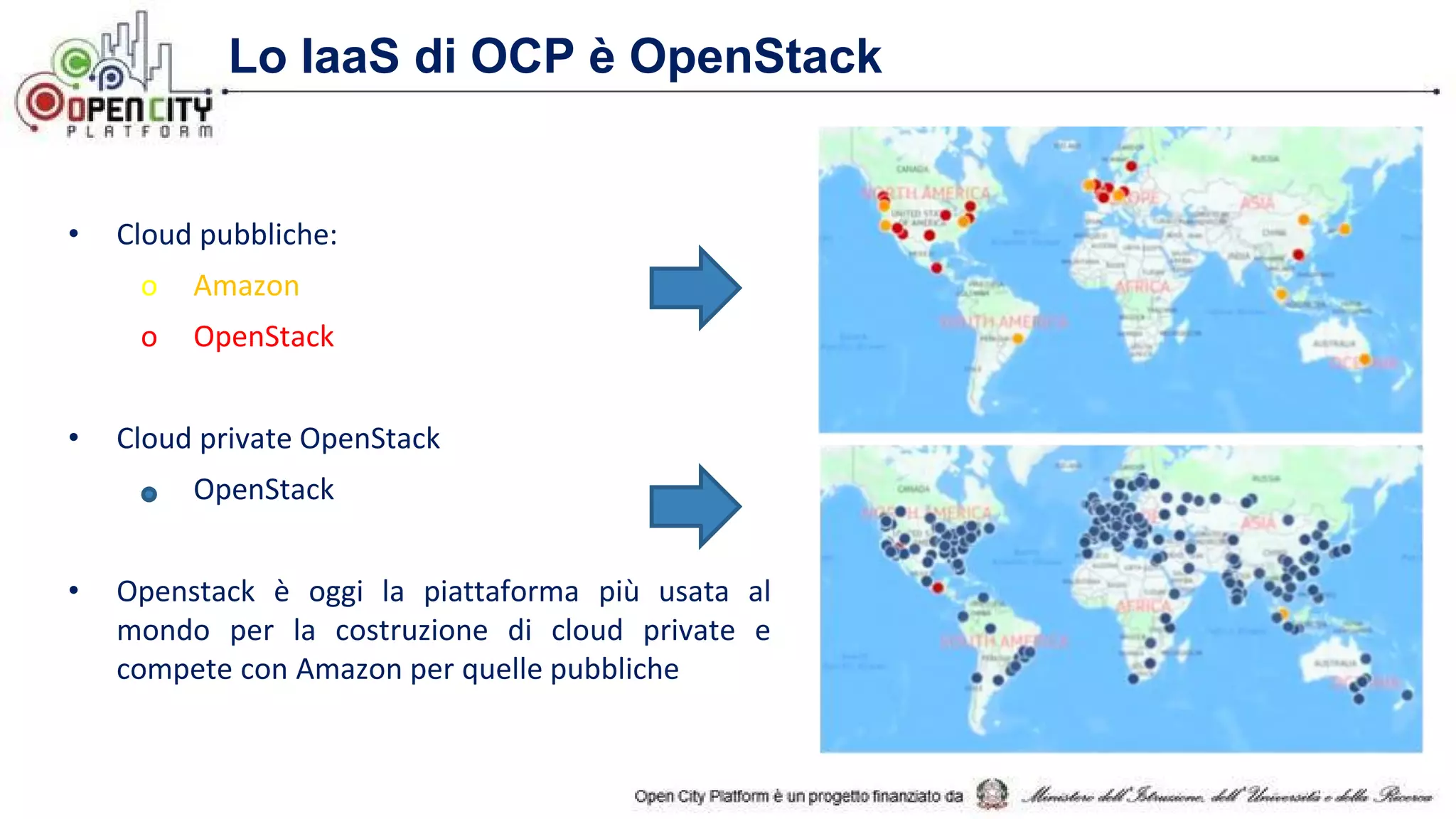 Lo IaaS di OCP è OpenStack
• Cloud pubbliche:
o Amazon
o OpenStack
• Cloud private OpenStack
OpenStack
• Openstack è oggi la piattaforma più usata al
mondo per la costruzione di cloud private e
compete con Amazon per quelle pubbliche
 