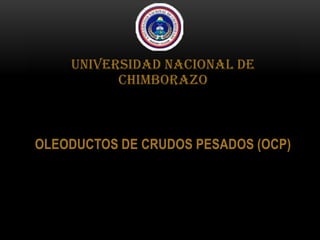 UNIVERSIDAD NACIONAL DE
CHIMBORAZO
OLEODUCTOS DE CRUDOS PESADOS (OCP)
 