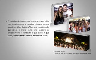 FIAT - Patrocina sete clubes do futebol brasileiro e segundo a TNS foi a empresa que mais evoluiu na percepção do torcedor entre fevereiro e junho de 2008, posicionada como a sexta marca mais associada ao futebol no Brasil. Através da OCP PROMO, promovemos a Captação de patrocínio da FIAT para o Esporte Clube Bahia e Esporte Clube Vitória nas temporadas de 1999 a 2002 e de 2006 a 2008.Ação OCP Promo:Captação de patrocínioda Fiat para o EsporteClube Bahia e Vitória 2008Importante!O patrocínio a times de futebol é apenas um dos bons exemplos de branding, mas podemos ver excelentes exemplos em programas de TV tais como novelas, seriados, dentre outros. Eventos também são grandes oportunidades de ativação de marcas como Carnaval, São João, Corridas automobilísticas, festivais de música, exposições de arte, dentre outros.  Ação OCP Promo:BandeirãoItaú no Carnaval de Salvador 2009Um ótimo exemplo disso é a experiência da OCP PROMO no Carnaval da Bahia, evento onde analisamos as soluções de aplicação das marcas patrocinadoras no circuitos nos anos anteriores a 2008 e 2009 e concluímos que a excessiva aplicação de outras marcas nos espaços privados nos circuitos levaram o publico a não diferenciá-las dos patrocinadores oficiais.Como estratégiaparamudaressecenário, em 2008, a OCP, integrante do Consórcio OCP-TudoEventos, desenvolveuumacomunicação visual únicaparaosengenhospublicitáriosqueseriaminstaladosnaspropriedadesdisponibilizadasparalocaçãopelaPrefeitura Municipal. O conceitodaCidade do Carnavalganhoumaisforça, poisseusequipamentospúblicosforamenvolvidospelosgrafismosexclusivosnacorlaranja, contemplandoícones do tema do Carnaval e osseuspatrocinadoresoficiais.Ação OCP Promo:Captação de patrocinadoresoficiais do Carnaval de Salvador 2009, criação e produçãodaidentidade visual do evento.Dessa forma, aplicamos o conceito de Branded Entertainment, quecria e estimulalaços entre as empresas e oscidadãos, ativando a comunicaçãoatravés do entretenimento. Nessecaso, nosso principal produto/serviçofoi a comunicação visual uniforme, devidamentefundamentada no tema do carnaval, com peças de publicidadeseguindoumalinhacompletamenteintegrada, gerando no cidadão e no turista a percepção do todo, daCidade do Carnaval e fazendoelepróprio, parte destecenário.Ação OCP Promo:Captação de patrocinadoresoficiais do Carnaval de Salvador 2008, criação e produçãodaidentidade visual do evento.NOSSA MISSÃOParticiparativamentedaconstrução e/ouativação de marcasatravésdapromoçãodasuaidentidade, dos seusprodutosouserviços, envolvendoseuspúblicos-alvo de um mododirecionado e impactante, combinando o conteúdo dos formatos com osobjetivos das marcas e estimulandooslaços entre as empresas e osconsumidores, ativando a comunicaçãoatravés do entretenimento e do conteúdo.