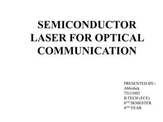 SEMICONDUCTOR
LASER FOR OPTICAL
COMMUNICATION
PRESENTED BY:-
Abhishek
75113002
B.TECH (ECE)
8TH SEMESTER
4TH YEAR
 