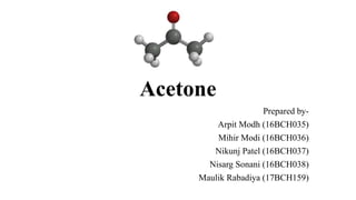 Acetone
Prepared by-
Arpit Modh (16BCH035)
Mihir Modi (16BCH036)
Nikunj Patel (16BCH037)
Nisarg Sonani (16BCH038)
Maulik Rabadiya (17BCH159)
 