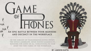 Game of Phone: An Epic Battle Between Poor
Manners and Decency in the Workplace
As the sorcery of telecommunications sweeps the
office landscape, seven houses harness its
wonders for good or ill, threatening to tear apart
the very fabric of the workplace…
BY : LAKSHYA GUPTA
 