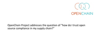 OpenChain Project addresses the question of “how do I trust open
source compliance in my supply chain?”
 