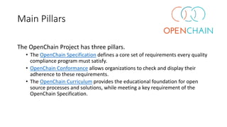 Main Pillars
The OpenChain Project has three pillars.
• The OpenChain Specification defines a core set of requirements eve...
