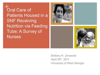 + Care of
Oral
Patients Housed in a
SNF Receiving
Nutrition via Feeding
Tube: A Survey of
Nurses



                        Brittany H. Janowski
                        April 26th, 2011
                        University of West Georgia
 