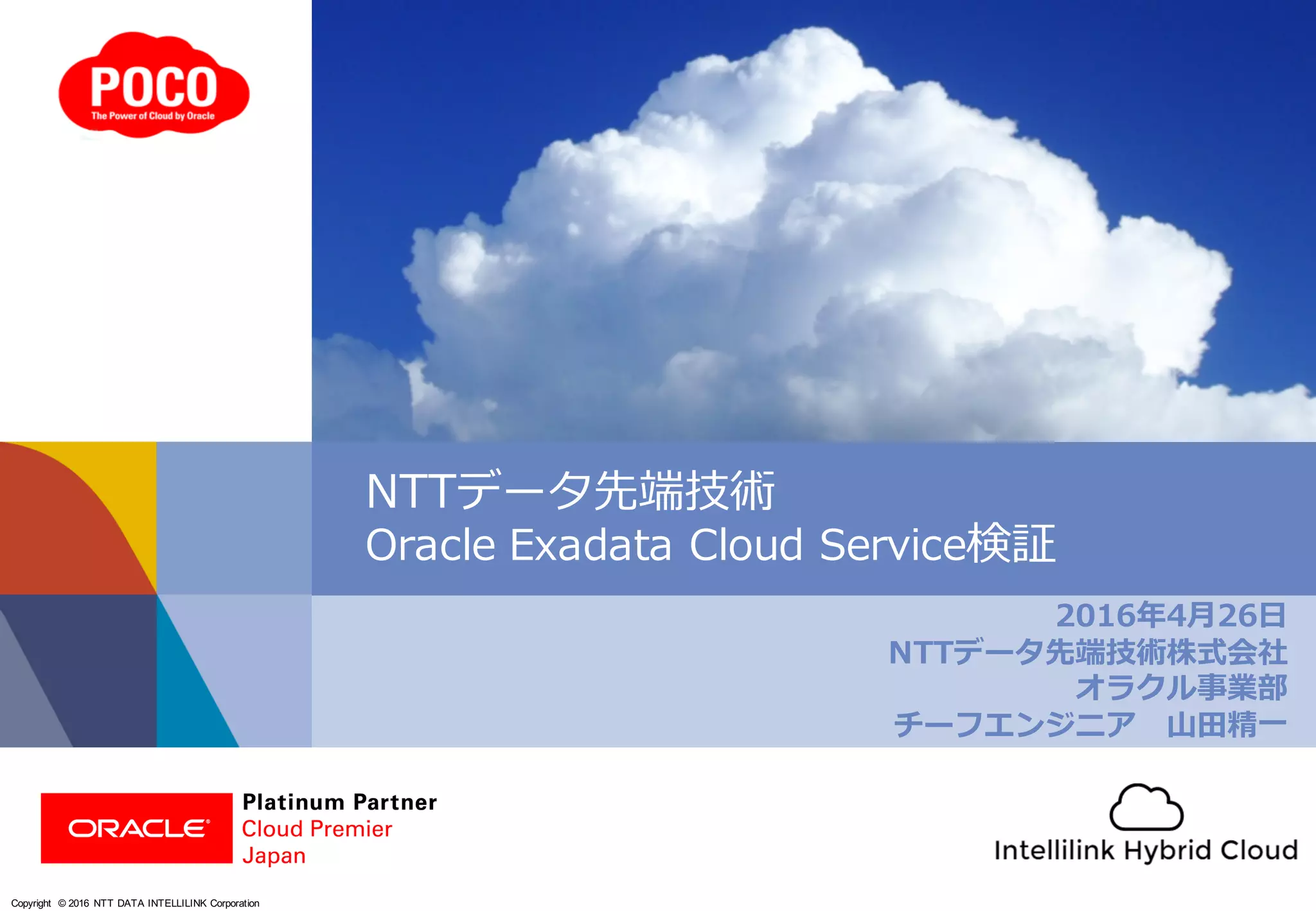 Copyright © 2016 NTT DATA INTELLILINK Corporation
2016年4⽉26⽇
NTTデータ先端技術株式会社
オラクル事業部
チーフエンジニア ⼭⽥精⼀
NTTデータ先端技術
Oracle Exadata Cloud Service検証
 