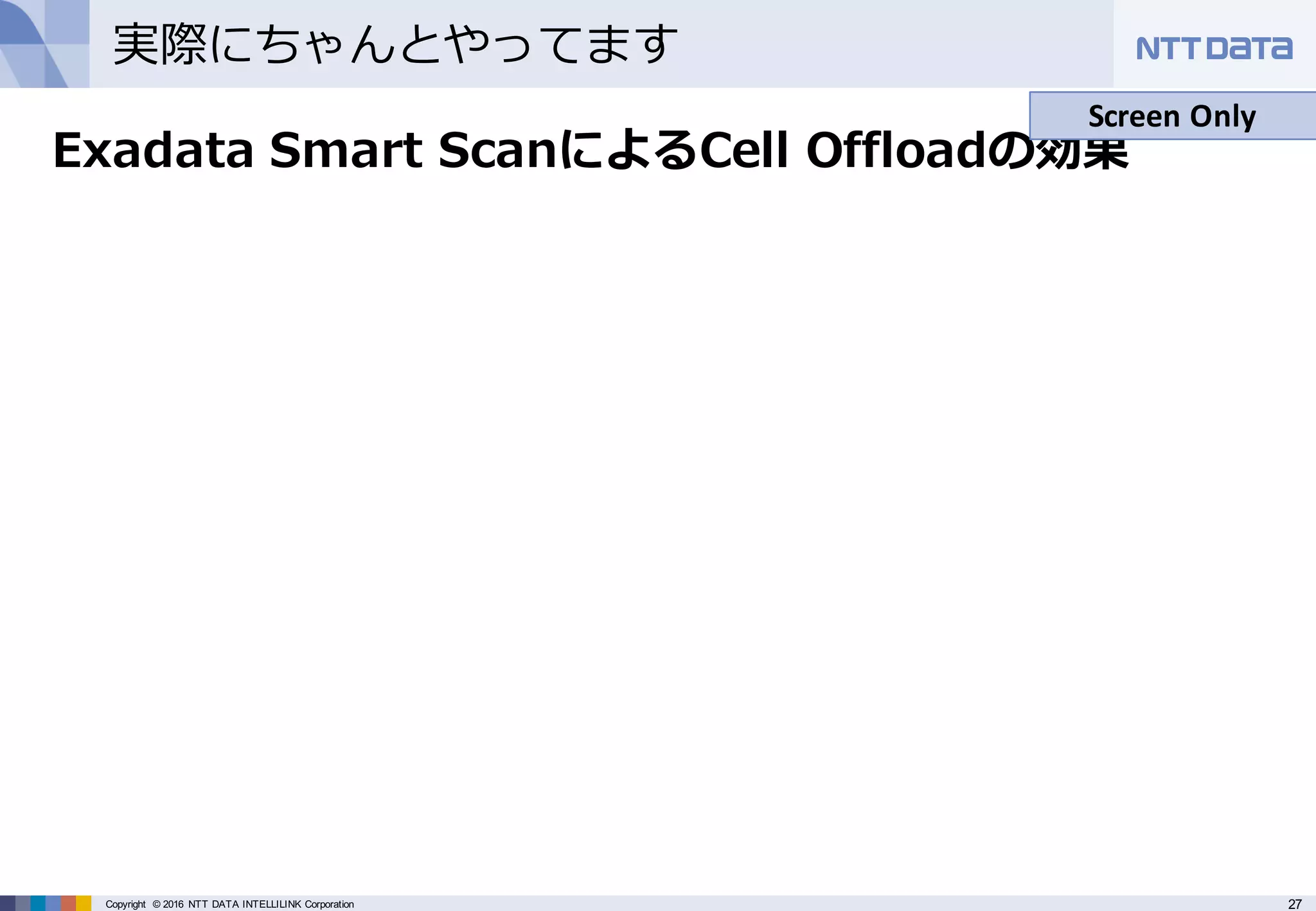 27Copyright © 2016 NTT DATA INTELLILINK Corporation
実際にちゃんとやってます
Exadata Smart ScanによるCell Offloadの効果
Screen Only
 