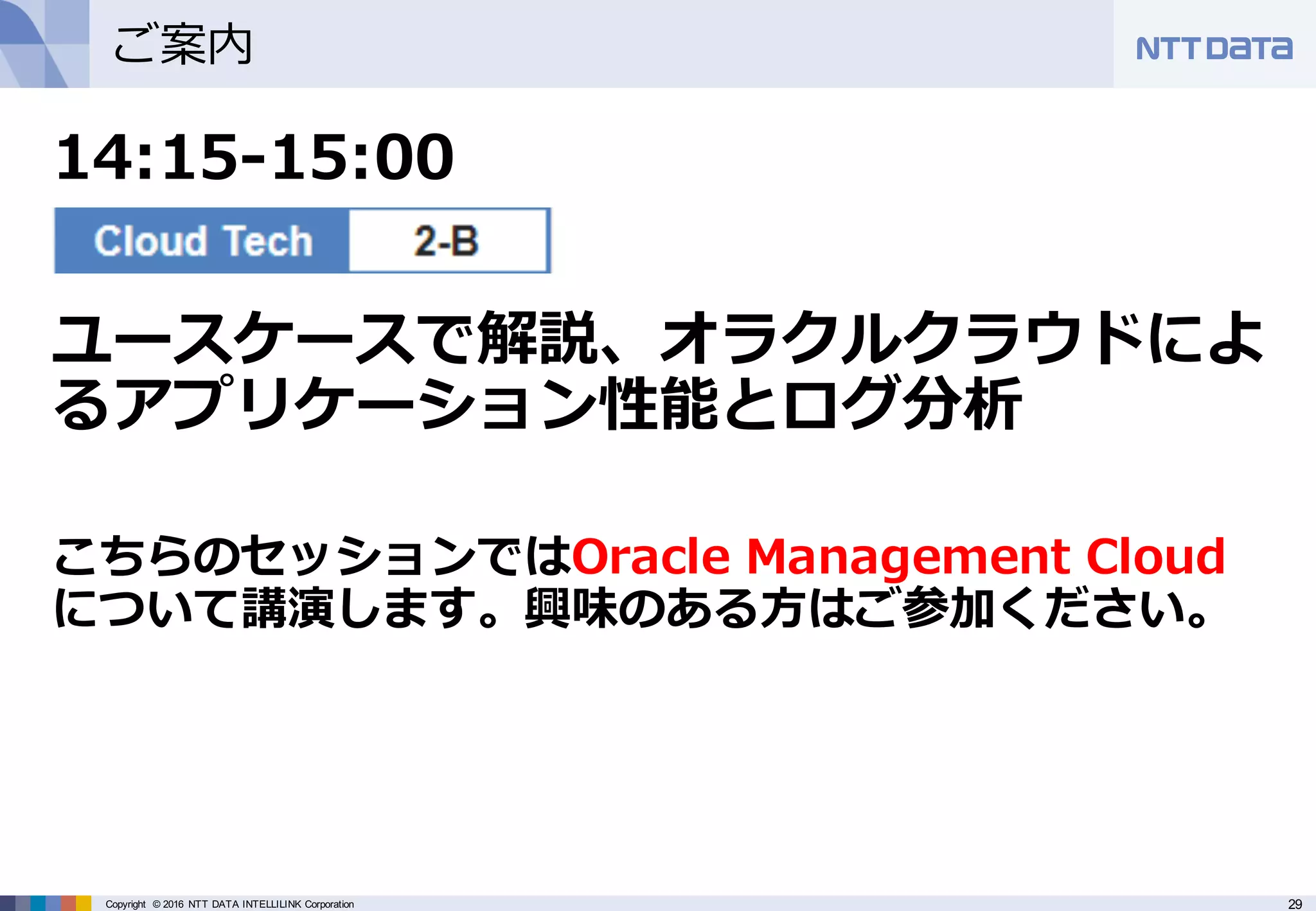 29Copyright © 2016 NTT DATA INTELLILINK Corporation
ご案内
14:15-15:00
ユースケースで解説、オラクルクラウドによ
るアプリケーション性能とログ分析
こちらのセッションではOracle Management Cloud
について講演します。興味のある⽅はご参加ください。
 