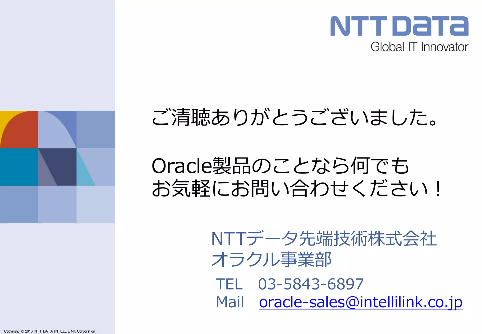 Copyright © 2011 NTT DATA Corporation
Copyright © 2016 NTT DATA INTELLILINK Corporation
NTTデータ先端技術株式会社
オラクル事業部
TEL 03-5843-6897
Mail oracle-sales@intellilink.co.jp
ご清聴ありがとうございました。
Oracle製品のことなら何でも
お気軽にお問い合わせください！
 