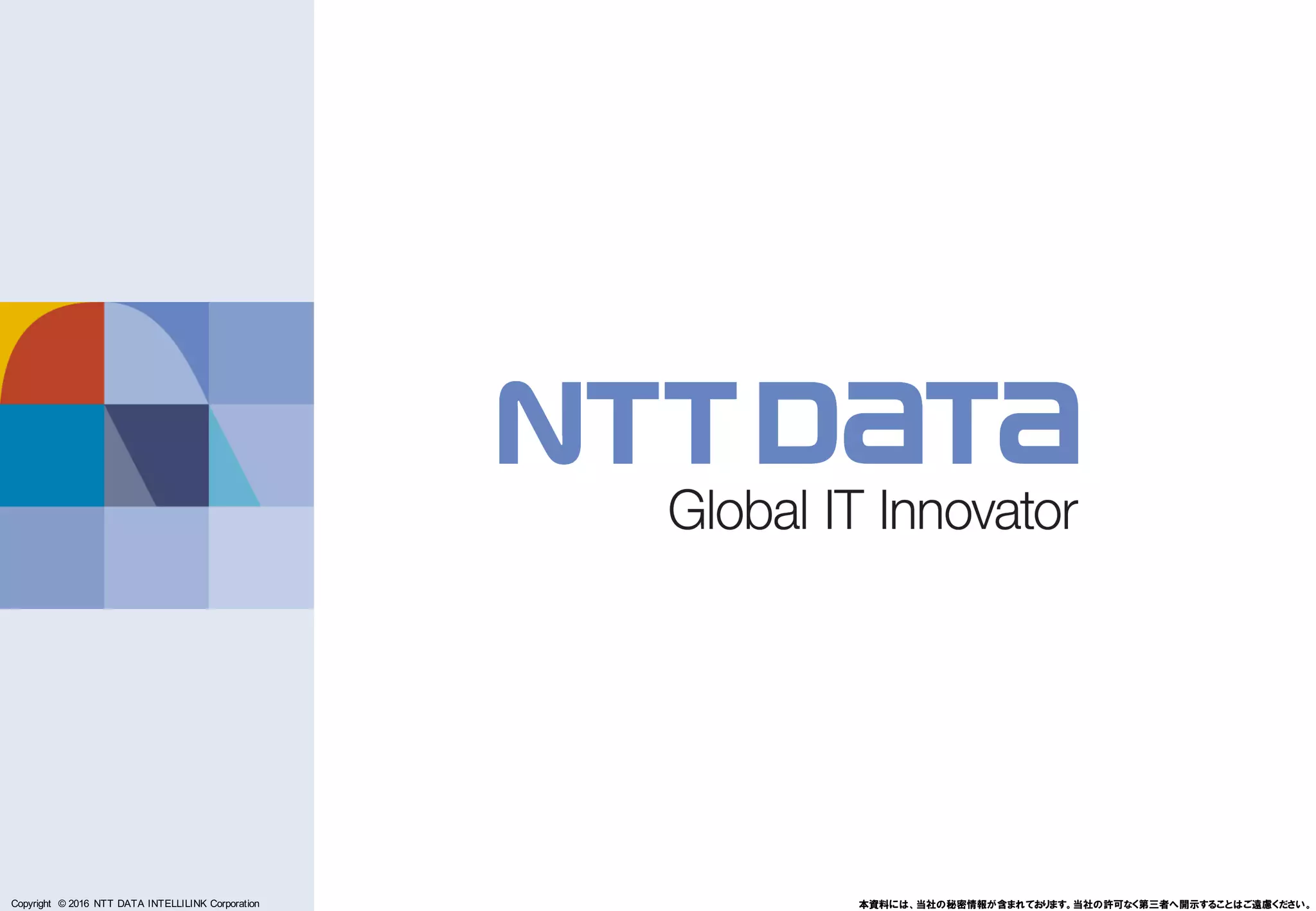 Copyright © 2011 NTT DATA Corporation
Copyright © 2016 NTT DATA INTELLILINK Corporation 本資料には、当社の秘密情報が含まれております。当社の許可なく第三者へ開示することはご遠慮ください。
 