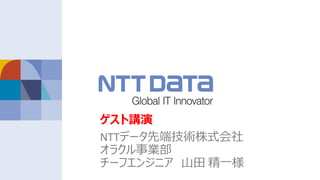 ゲスト講演
NTTデータ先端技術株式会社
オラクル事業部
チーフエンジニア ⼭⽥ 精⼀様
 
