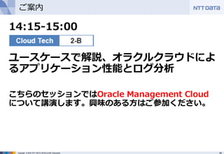 29Copyright © 2016 NTT DATA INTELLILINK Corporation
ご案内
14:15-15:00
ユースケースで解説、オラクルクラウドによ
るアプリケーション性能とログ分析
こちらのセッションではOracle Management Cloud
について講演します。興味のある⽅はご参加ください。
 
