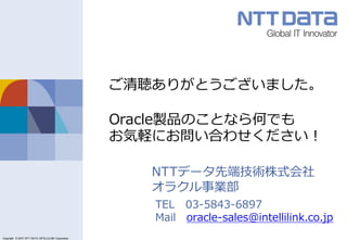 Copyright © 2011 NTT DATA Corporation
Copyright © 2016 NTT DATA INTELLILINK Corporation
NTTデータ先端技術株式会社
オラクル事業部
TEL 03-5843-6897
Mail oracle-sales@intellilink.co.jp
ご清聴ありがとうございました。
Oracle製品のことなら何でも
お気軽にお問い合わせください！
 
