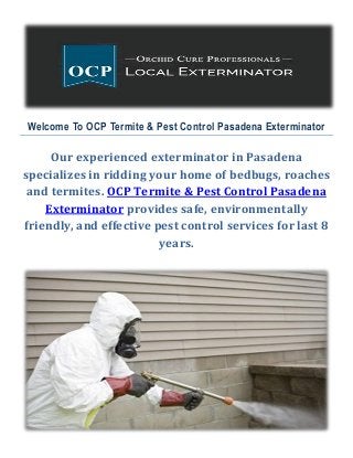 Welcome To OCP Termite & Pest Control Pasadena Exterminator
Our experienced exterminator in Pasadena
specializes in ridding your home of bedbugs, roaches
and termites. OCP Termite & Pest Control Pasadena
Exterminator provides safe, environmentally
friendly, and effective pest control services for last 8
years.
 