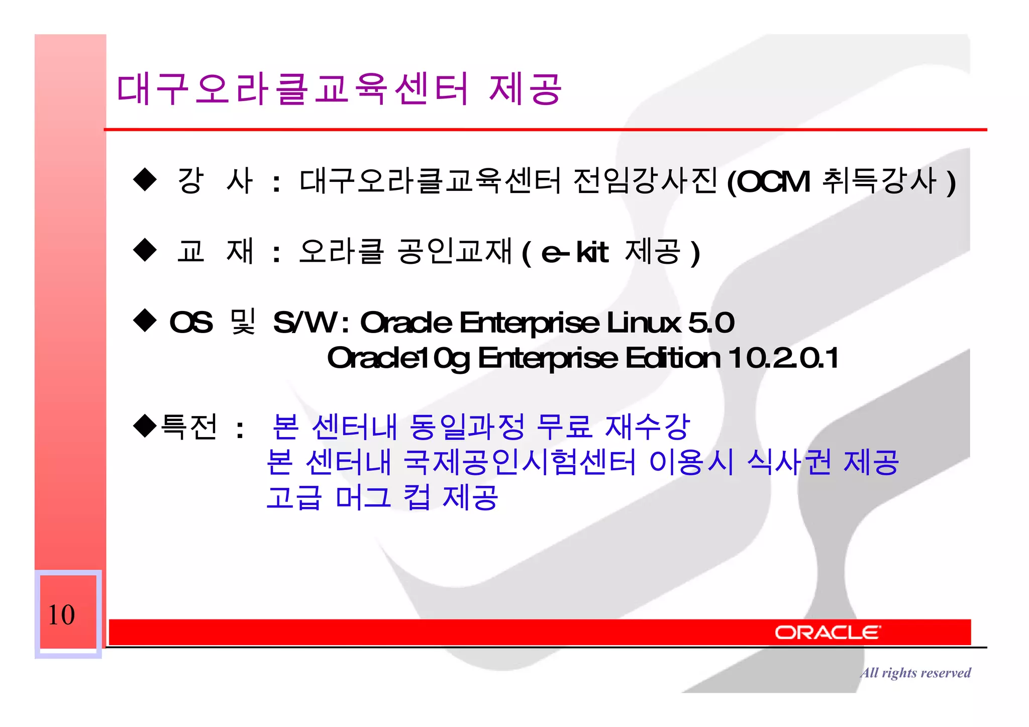 대구오라클교육센터 제공 강  사  :  대구오라클교육센터 전임강사진 (OCM  취득강사 ) 교  재  :  오라클 공인교재 ( e-kit  제공 ) OS  및  S/W : Oracle Enterprise Linux 5.0 Oracle10g Enterprise Edition 10.2.0.1 특전  :  본 센터내 동일과정 무료 재수강 본 센터내 국제공인시험센터 이용시 식사권 제공 고급 머그 컵 제공 