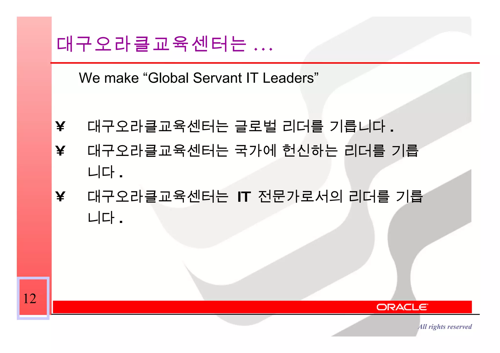 We make “Global Servant IT Leaders” 대구오라클교육센터는 글로벌 리더를 기릅니다 . 대구오라클교육센터는 국가에 헌신하는 리더를 기릅니다 . 대구오라클교육센터는  IT  전문가로서의 리더를 기릅니다 . 대구오라클교육센터는 ... 