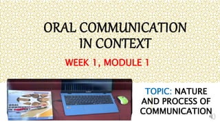 ORAL COMMUNICATION
IN CONTEXT
WEEK 1, MODULE 1
TOPIC: NATURE
AND PROCESS OF
COMMUNICATION
 