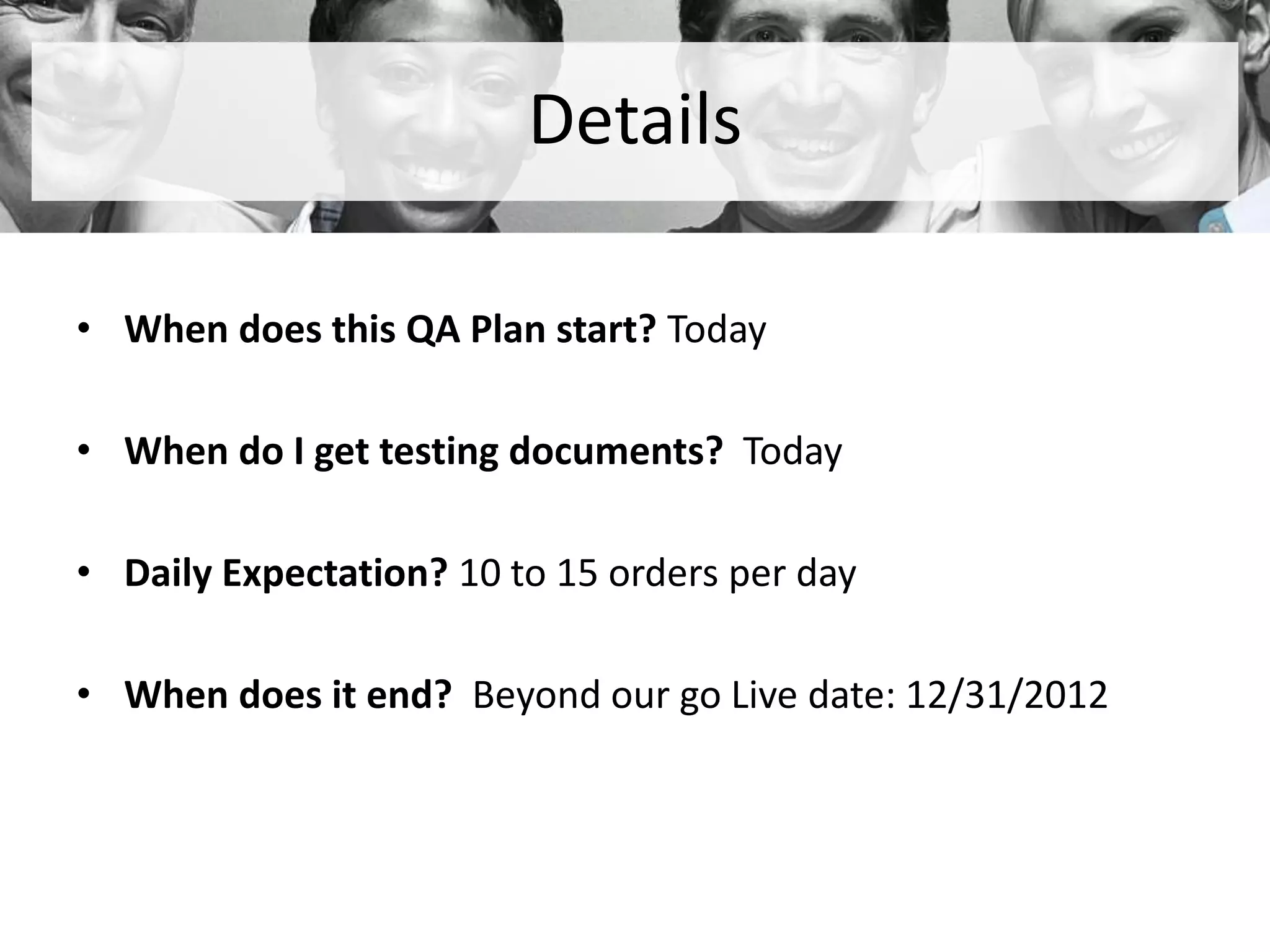 Details
• When does this QA Plan start? Today
• When do I get testing documents? Today
• Daily Expectation? 10 to 15 orders per day
• When does it end? Beyond our go Live date: 12/31/2012
 