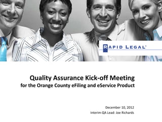 December 10, 2012
Interim QA Lead: Joe Richards
Quality Assurance Kick-off Meeting
for the Orange County eFiling and eService Product
 