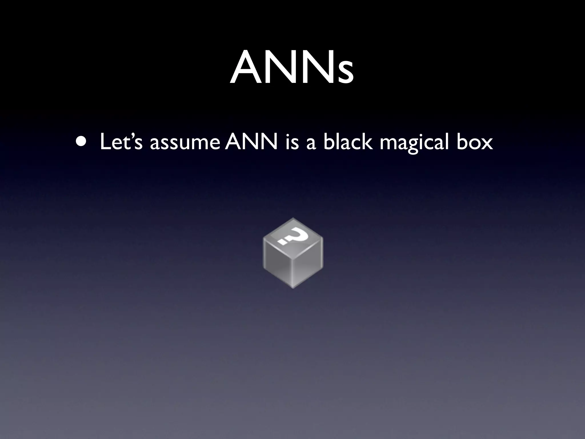 ANNs Let’s assume ANN is a black magical box