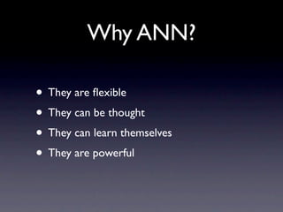 Why ANN? They are flexible  They can be thought They can learn themselves They are powerful 