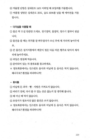 @ 겨울철 난방은 실내온도 14도 이하일 때 보일러를 가동합니다.
@ 여름철 냉방은 실내온도 30도， 습도 60%를 념을 때 에어컨을 가동
합니다.
• 다각실을 이용할때
@ 물은 딱 드실 만큼만 드세요. 전기절약， 물절약， 정수기 절약이 된답
니다.
@ 물건을 쓸 때는 위치를 잘 봐두었다가 쓰신 후에 제 자리에 놓아주세
요
@ 쓴 물건은 설거지통에서 깨끗이 씻은 다음 마른 행주로 닦아서 제자
리에놓아주세요.
@ 과일은껍질째먹습니다.
@ 준비되어 있는차종류표를참고하세요.
※ 정토회관에서는 인스턴트 음식과 비닐에 든 음식은 먹지 않습니다.
왜냐구요? 환경을 파괴하니까!
• 휴지통
CD 비닐에 든과자 · 빵 · 사탕은 가져오지 않습니다.
@ 버리기 전에， 다시 쓸 수 있는 곳은 없는지 잘 생각해 봅니다.
@ 때 아닌때 먹지 않습니다.
@ 포장지가 필요이상 많은 물건은 쓰지 않습니다.
※ 정토회관에서는 인스턴트 음식과 비닐에 든 음식은 먹지 않습니다.
왜냐구요? 환경을 파괴하니까!
22')
 