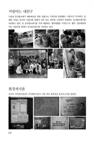 지렁이는내친구
가정내 음식물쓰레기 배출제로를 위한 실험으로 지렁 이를 분양했다. 지렁이가 무서워(?) 실
패한 가정도 있지만 지렁이를 통해서 전부 또는 일부를 가정에서 발생하는 음식물쓰레기를
처리하고 있다. 또 음식물쓰레기를 적 게 배출하는 행통변회를 가져오기도 했다. 정토회관에
서도 지렁이를 통해서 음식물쓰레기를 처리하고 있다.
환경게시판
전국의 지역정토법당은 주부활동가들이 직접 만든 환경실천 홍보포스터를 붙였다.
摩
關뿔
」
jI때|
234
 