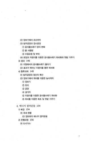 (2) 장보기에서 조리까지
(3) 발우공양과 접시공양
@ 음식물쓰레기 앙의 변화
@물사용량
@수질오염 및 부하
(4) 토양과 지렁이를 이용한 음식물쓰레기 퇴비화와 텃밭 가꾸기
3) 성과 146
(1) 가정에서의 음식물쓰레기 줄이기
(낀 효과가 뛰어난 지렁이를 통한 퇴비화
4) 향후과제 148
(1) 발우공양과 정신의 확산
(2) 장보기에서 퇴비를 이용한 농사까지
@장보기
@조리
@공양
@설거지
@ 지렁이를 이용한 음식물쓰레기 퇴비화
@ 퇴비를 이용한 화초 및 텃밭 가꾸기
4. 에너지 절약운동 154
1) 배경 154
(1) 국내 현황
(2) 정토회의 에너지 절약운동
2) 진행과정 156
(1) 도시가스
 