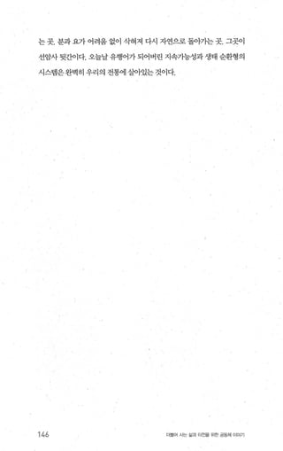 는 곳. 분과 요가 어려움 없이 삭혀져 다시 자연으로 돌。f가는 곳. 그곳이
선암사 뒷간이다. 오늘날 유행어가 되어버린 지속가능성과 생태 순환형의
시스템은완벽히 우리의 전휩l 살아있는 것이다.
146 더물어 시는 삶과 터전을 위한 공동체 이야기
 