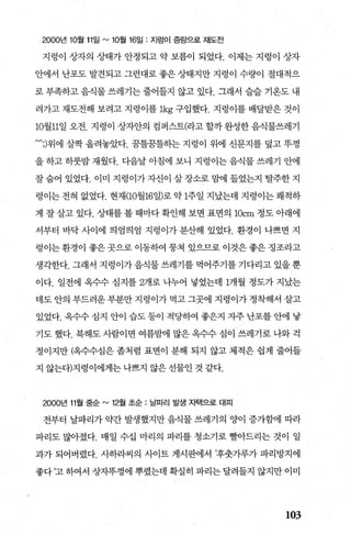 2000년 10월 11일 ^"' 10월 16일 : 지렁이 증량으로 재도전
지렁이 상자의 상태가 안정되고 약 보름이 되었다. 이제는 지렁이 상자
안에서 난포도 발견되고 그런대로 좋은 상태지만 지렁이 수량이 절대적으
로 부족하고 음식물 쓰레기는 줄어틀지 않고 있다. 그래서 슬슬 기옹도 내
려가고 재도전해 보려고 지렁이를 1kg 구입했다. 지렁이를 배달받은 것이
10월11일 오전. 지렁이 상자안의 컴퍼스트(라고 할까 완성한 음식물쓰레기
‘;)위에 살짝 올려놓았다. 꿈틀꿈틀히는 지렁이 위에 신문지를 덮고 뚜껑
을 하고 하룻밤 재웠다. 다음날 아침에 보니 지렁이는 음식물 쓰레기 안에
잘숨어 있었다. 이미 지렁이 가 자신이 살장소로맘에 들었는지 탈주한지
렁이는 전혀 없었다. 현재(10월16일)로 약 1주일 지났는데 지렁이는 쾌적하
게 잘 살고 있다. 상태를 볼 때마다 확인해 보면 표면의 10cm 정도 아래에
서부터 바닥 사이에 띄엄띄엄 지렁이가 분산해 있었다. 환경이 나쁘면 지
렁이는 환경이 좋은 곳으로 이동하여 뭉쳐 있으므로 이것은 좋은 징조라고
생각한다. 그래서 지렁이가 음식물 쓰레기를 먹어주기를 기다리고 있을 뿐
이다. 일전에 옥수수 심지를 2개로 나누어 넣었는데 1개월 정도가 지났는
데도 안의 부드러운 부분만 지렁이가 먹고 그곳에 지렁이가 정착해서 살고
있었다. 옥수수 심지 안이 습도 등이 적당하여 좋은지 자주 난포를 안에 낳
기도 했다. 북해도 사람이면 여름밤에 많은 옥수수 심이 쓰레기로 나와 걱
정이지만 (옥수수심은 좀처럼 표면이 분해 되지 않고 체적은 쉽게 줄어들
지 않는다)지렁이에게는 나쁘지 않은 선물인 것 같다.
2000년 11월 중순 ^"' 12월 초순 : 날파리 발생 자택으로 대피
전부터 날파리가 약간 발생했지만 음식물 쓰레기의 양이 증가혼앤l 따라
파리도 많아졌다. 매일 수십 마리의 파리를 청소기로 빨아드리는 것이 일
과가 되어버렸다. 사하라씨의 사이트 게시판에서 ’후춧가루가 파리방지에
좋다 ‘고 하여서 상자뚜껑에 뿌렸는데 확실히 파리는 달려들지 않지만 이미
103
 