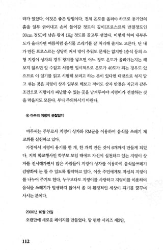 라가 있었다. 이것은 좋은 방법이다. 전체 옹도를 올려야 하므로 용기안의
흙을 일부 긁어내고 손이 들어갈 정도의 깊이(프로스르의 반절정도인
30cm 정도)에 남은 왕겨 lKg 정도를 골고루 섞었다. 이렇게 하여 내부옹
도가올라가면 여름처럼 음식물쓰레기를잘 처리해 줄지도 모른다. 단 내
가 만든 프로스르는 상당히 커서 밖이 추워도 문제는 없지만 1층식 등의 소
형 지렁이 상자의 경우 왕겨를 넣으면 어느 정도 옹도가 올라가는지는 해
보지 않으면 알 수없고 서툴면 일시적으로 온도가 40도가 되는 경우도 있
으므로 이 일기를 읽고 시험해 보려고 히는 분이 있다면 대량으로 섞지 말
고 섞는 것은 지렁이 상자 일부로 해보고 적어도 상자 반절은 지금과 같은
조건으로 지령이가 피난할 수 있는 곳을 남겨두어야 지렁이가 전멸하는 것
을 막을지도 모른다. 부디 주의하시기 바란다.
@ 마무의 지렁이 판훨월기
마무씨는 주부로서 지렁이 상자와 EM균을 이용하여 음식물 쓰레기 제
로회를실천하고있다.
가정에서 지렁이 용기를 한 개， 한 개씩 만든 것이 6개까지 만들게 되었
다. 지역 학교행사인 학부모 모임 때에도 자신이 실천하고 있는 지렁이 상
자를 전시해가면서 많은 사람들이 지렁이 상자를 이용하여 음식물쓰레기
감량화에 눈 뜰 수 있도록 활4약하고 있다. 이웃 주민에게도 자신의 지렁이
를 나누어 주기도 한다. 누구보다도 지렁이를 사랑하고 지렁이를 이용하여
음식물 쓰레기가 발생하지 않아서 좀 더 환경적인 세상이 되기를 꿈꾸며
사시는분이다.
2000년 10월 21일
오랜만에새로운페이지를만들었다. 맘편한시리즈제3탄.
112
 