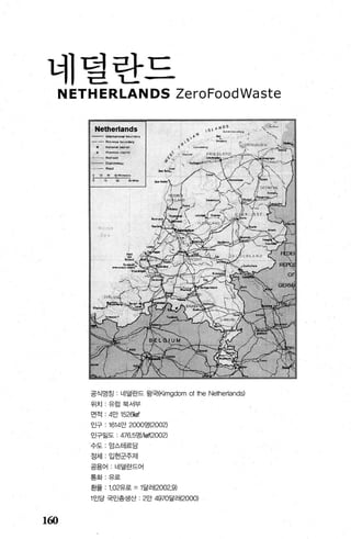 네덜란드
160
공식영정 네덜란드 왕국{Kimgdom 이 the Netherlands)
위치 유럽북서부
면적 4만 15261αf
인구 1614만 2000명(2002)
인구밀도 476.5영M에2002)
수도 ‘암스테르담
정처| ’ 입헌군주제
공용어 네덜란드어
통화‘유로
환율 ’ 102유로 =1 달러(2002.9)
1인당 국민총생산 2만 4970달러(2000)
 