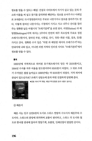 정보를 얻을 수 있다.(-해설: 건설국 사이트에서 자기가 살고 있는 곳의 주
소와 이름을 써 넣고 찾기를 클력하면 해당히는 정보를 보여주거나 이메일
로 보내준다J 도시정원관리국은 무료로 나뭇가지나 잡초를 잘라주기도 한
다. 이렇게 잘려진 나뭇가지는 시청에서 가지고 가고 나무나 잔디를 잘라
주는 정확한 날은 바젤시의 “쓰레기달력”을 보면 된다. 리엔(Riehen) 과 베
팅엔(B~ttingen)지역 에서는 2주마다 한번씩 매주 목요일에 무료로 정원
쓰레기(니뭇가지， 잘라진 부분， 나뭇잎， 잔디， 정원-화분 식물， 잡초， 등)를
가지고 간다. 정확한 수거 일은 “리엔 과 베팅엔 에서의 쓰레기수거”라는
안내지에 나와 있고， 아니면 리엔 지역의 인터넷 사이트 “쓰레기관리”에서
정보를얻을수있다.
톨계
1992년에 지역적으로 퇴비된 유기체쓰레기의 양은 약 3500톤이고，
1994년 수거용 자루 비용을 받으면서부터 6500톤이 되었다. 그 뒤로 쓰레
기 수거양은 점점 늘어났고 1999년에는 약 8000톤이 되었다. 지역 퇴비에
관심이 있으신가요? 쓰레기 상담소에 문의 하면 친절하게 답변해 준다.
‘공동 퇴비구역 뱃말 해당구역/관할정 등의 내용이 들어감.
@ 베른시
베른 시는 인구 12만8천의 도시로 스위스 연방의 수도이자 베른주의 수
도이다. 스위스의 중앙에 위치하여 교통이 편리하고， 스위스 각 도시와 철
도로 한나절 권내에 있어서 정밀기계 초콜릿 인쇄산업이 발달한곳이다.
196
 