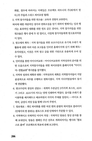 회람， 경우에 따라서는 이메일은 프로젝트 파트너의 주(州)에서 한
다.(각주들과스위스퇴비포럼 협회)
2. 지역 참가지들을위한워크숍 : 교육과경험의 교류한다.
퇴비에 대한 객관적인 생각과 변화조짐을 얻기 위하여 행해지는 일과 행
사는 효과적인 대화를 위한 힌트 같은 것이다. 지역 참가지들을 위한
워크숍은 행사 중에 두 번 열리고， 사업체 참가지들에게 광고효과작용
이있다.
3. 광고세의 획득 : 지역 참가들을 위한 보조수단으로 유기체 쓰레기 재
활용에 관한 여러 다른 보고들을 인터넷 홈페이지에 싣기 위해 획득-
유치되었고， 이것은 지역 광고 글을 위한 기반으로 유용하게 쓰여 질
수있다.
4. 인터넷을 통한 아이디어교류 : 아이디어교류와 지역성과의 준비를 위
한 도움으로써 지역참가지들을 위한 퇴비포럼의 홈페이지에 “아이디
어-경험교류”게시판을 설치했다.
5. 지역적 성과의 계획과 변화 : 지역성과의 계획은 지역참가자들이 지방
분권적으로 의무를 수행하고 변화시켰다. 지역 미디어방송에서 동시
에전달했다.
6. 광고수단의 생성과 상담소 : 세계적 수준급인 3가지색 포스트， A3크
기 그리고 A5크기의 카드는 양면 인쇄하여 찍었다. 음식물 쓰레기 종
이봉투를 배치해두고 배포하면서 각각의 주제를 알린다바이오 호
박씨， 금잔디 씨앗등을함께 나누어 주면서.
7. 정보재료 : 개인 퇴비화를 위한 여섯 면의 분량의 퇴비정보 플라이어
(안재지의 한 종류)는 콤포스트 포럼 단체에서 주문할 수 있다.
8. 지역적이고 국제적인 미디어 작업 : 국제적인 방송은 영상 문자를 통
해 보내진다. 방송은 캠페인 주간 전후로 개최되어지는 행사와 “롬포
스트 좀머” 프로젝트의 목표에 관해 보고한다.
206
 