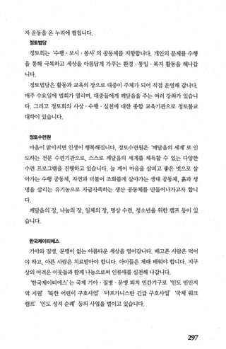 자운동을온누리에펼칩니다.
정토법당
정토회는 ‘수행 · 보시 · 봉샤 의 공동체를 지향합니다. 개인의 문제를 수행
을 통해 극복하고 세상을 아름답게 기꾸는 환경 · 통일 · 복지 활동을 해나갑
니다.
정토법당은 활동과 교육의 장으로 대중이 주체가 되어 직접 운영해 갑니다.
매주 수요일에 법회가 열리며 대중들에게 깨달음을 주는 여러 강좌가 있습니
다. 그리고 정토회의 사상 · 수행 · 실천에 대한 종합 교육기관으로 정토불교
대학이있습니다.
정토수련월
마음이 맑아지변 인생이 행복해집니다. 정토수련원은 ‘깨달음의 세계’ 로 인
도하는 전문 수련기관으로 스스로 깨달음의 세계를 체득할 수 있는 다%댄
수련 프로그램을 진행하고 있습니다. 늘 깨어 마음을 살피고 좋은 벗으로 살
아가는 수행 공동체， 자연과 더불어 조화롭게 살아가는 생태 공동체， 흙과 생
명을 살리는 유기농으로 자급자족히는 생산 공동체를 만들어나가그l자 합니
다.
깨달음의 장， 나눔의 장， 일체의 장， 명상 수련， 청소년을 위한 캠프 등이 있
습니다.
효백제이티어|스
기아와 질병， 문맹이 없는 아름다운 세상을 열어갑니다. 배고푼 사람은 먹어
야 하고， 아픈 사람은 치료받。}야 합니다. 아이들은 제때 배워야 합니다. 지구
상의 어려운 이웃들과 함께 나눔으로써 인류애를 실천해 나갑니다.
%εF국제이티에스’ 는 국제 기아 · 질병 · 문맹 퇴치 민간기구로 ‘인도 빈민지
역 지원’ ‘북한 어린이 구호사업’ ‘아프가니스탄 긴급 구호사업’ ‘국제 워크
캠프’ ‘인도 성지 순례’ 등의 사업을 벌이고 있습니다.
297
 
