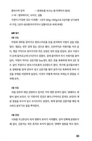 플라스틱상자 ... 분변토를 모으는 용기앤비가 된다)
그 외 : 접착테이프， 나이프， 실톱
지렁이 (구입한것은이것뿐) : 1상자 180g~200g으로 2상자를낚시점에
서 구입 .1상자 450엔(어디까지나 실험이므로 싸게 싸게 D
실험월기
4월 13일
아침에 세탁을 끝마치고 발포스티로폼 등을 준비하여 지렁이 집을 만들
었다. 재료는 전부 집에 있는 것으로 했다. 오토바이로 지렁이를 사러 갔
다. 옛날기억으로찾아가지만작은상점은전부문을닫았다. 결국지렁이
가 손에 들어오는데 2시간이나 걸렸다. 집에 돌아와서 즉시 지렁이를 풀어
났다. 지렁이 먹이로 신문지를 2cm정도 찢은 것을 축축하게 하여 3장 정
도 넣어 주었더니 발포스티로폼의 3/2정도가 갔다. 여기에 음식물쓰레기
로 OJ=배추를 잘게 잘라서 넣고 신문지를 쌓아 분무기로 축축하게 하여 이
것을 부엌문 바깥쪽에 놓았다. 이것이 어떻게 퇴비로 바뀌는지 관찰을 시
작해보자.
4월 15일
며칠 전부터 매일 관찰하고 있지만 거의 변한 흔적이 없다. %t배추도 변
함이 없어 보인다. 단 지렁이의 건강은 좋다. (기어다닌 흔적도 보인다) 계
란 껍질을 부수어 넣고 오이조각도 넣었다. 위에 덮어준 신문지를 매일 체
크하고분무기로물을뿌려준다.
4월 28일
시작한 지 2주간이 되자 변화가 보이기 시작했다. 상자 안쪽에 분변토가
꽤 있다. 신문지는 먹은 흔적은 보이지 않는다. %t배추 밑동을 먹고 있다.
83
 