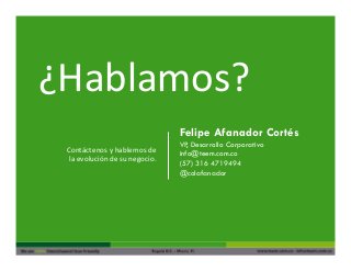 Contáctenos	
  y	
  hablemos	
  de	
  	
  
la	
  evolución	
  de	
  su	
  negocio.	
  	
  
¿Hablamos?	
  
Felipe Afanador Cortés
VP, Desarrollo Corporativo
info@teem.com.co
(57) 316 4719494
@colafanador
 