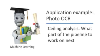 Application example:
Photo OCR
Ceiling analysis: What
part of the pipeline to
work on next
Machine Learning
 
