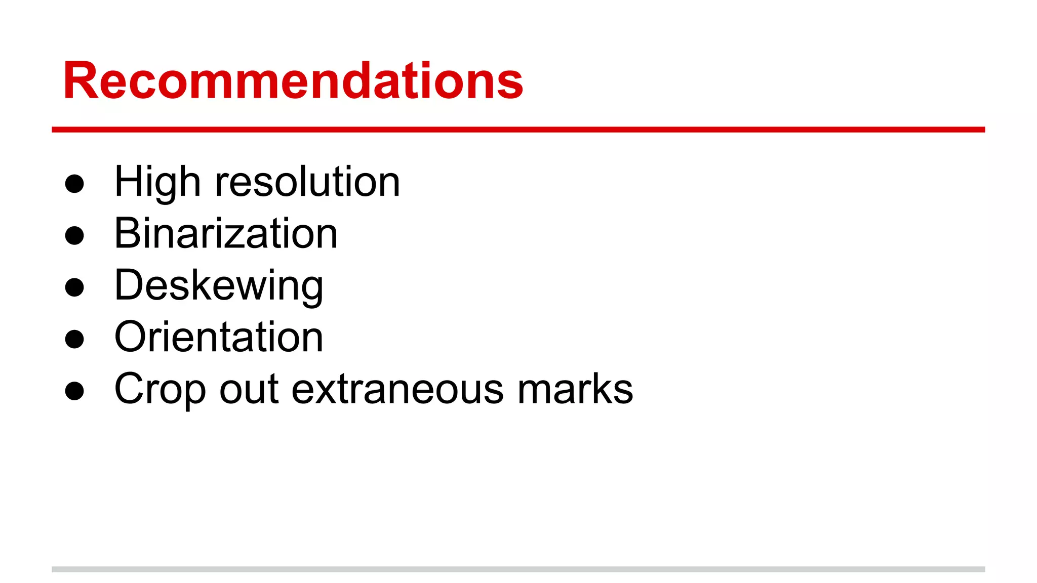 Recommendations
● High resolution
● Binarization
● Deskewing
● Orientation
● Crop out extraneous marks
 