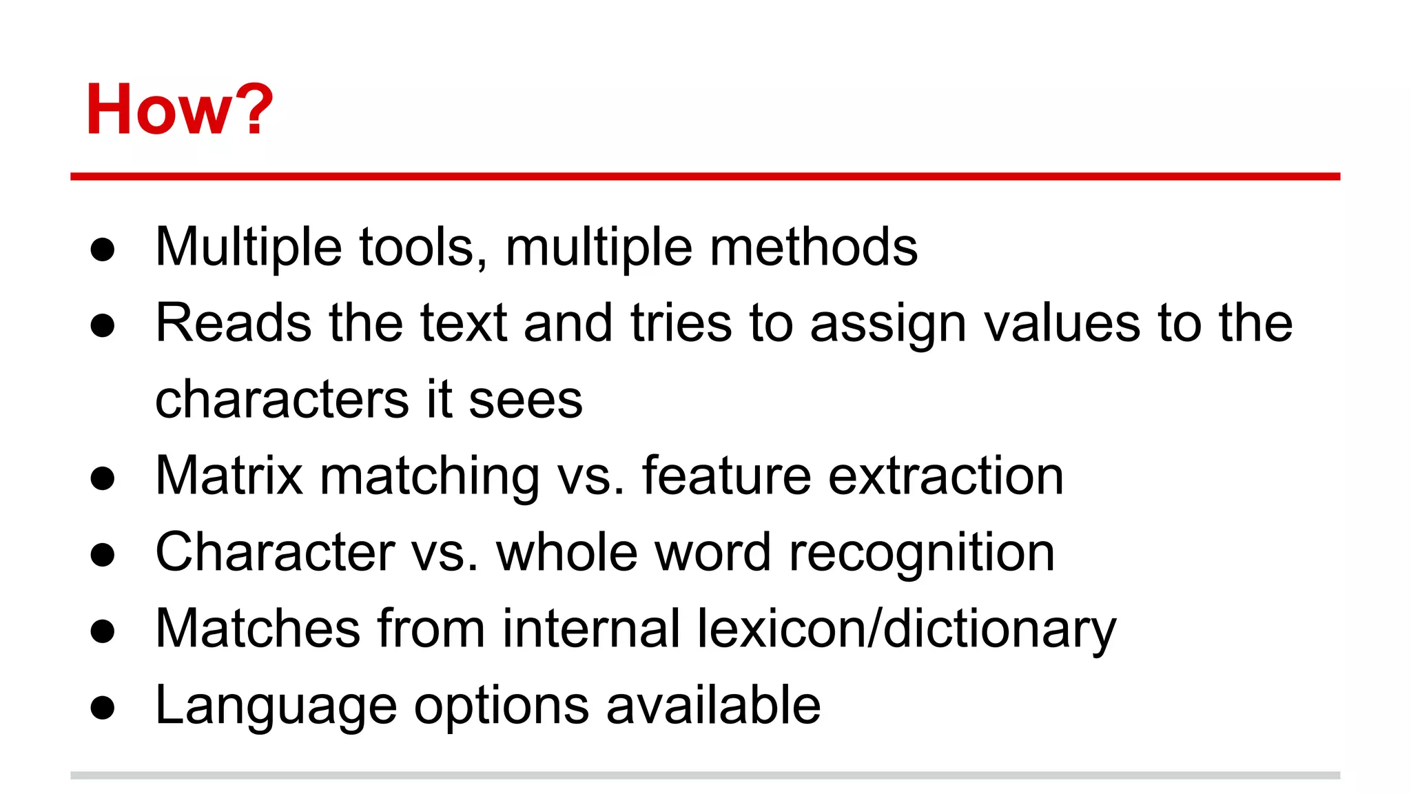 How?
● Multiple tools, multiple methods
● Reads the text and tries to assign values to the
characters it sees
● Matrix matching vs. feature extraction
● Character vs. whole word recognition
● Matches from internal lexicon/dictionary
● Language options available
 
