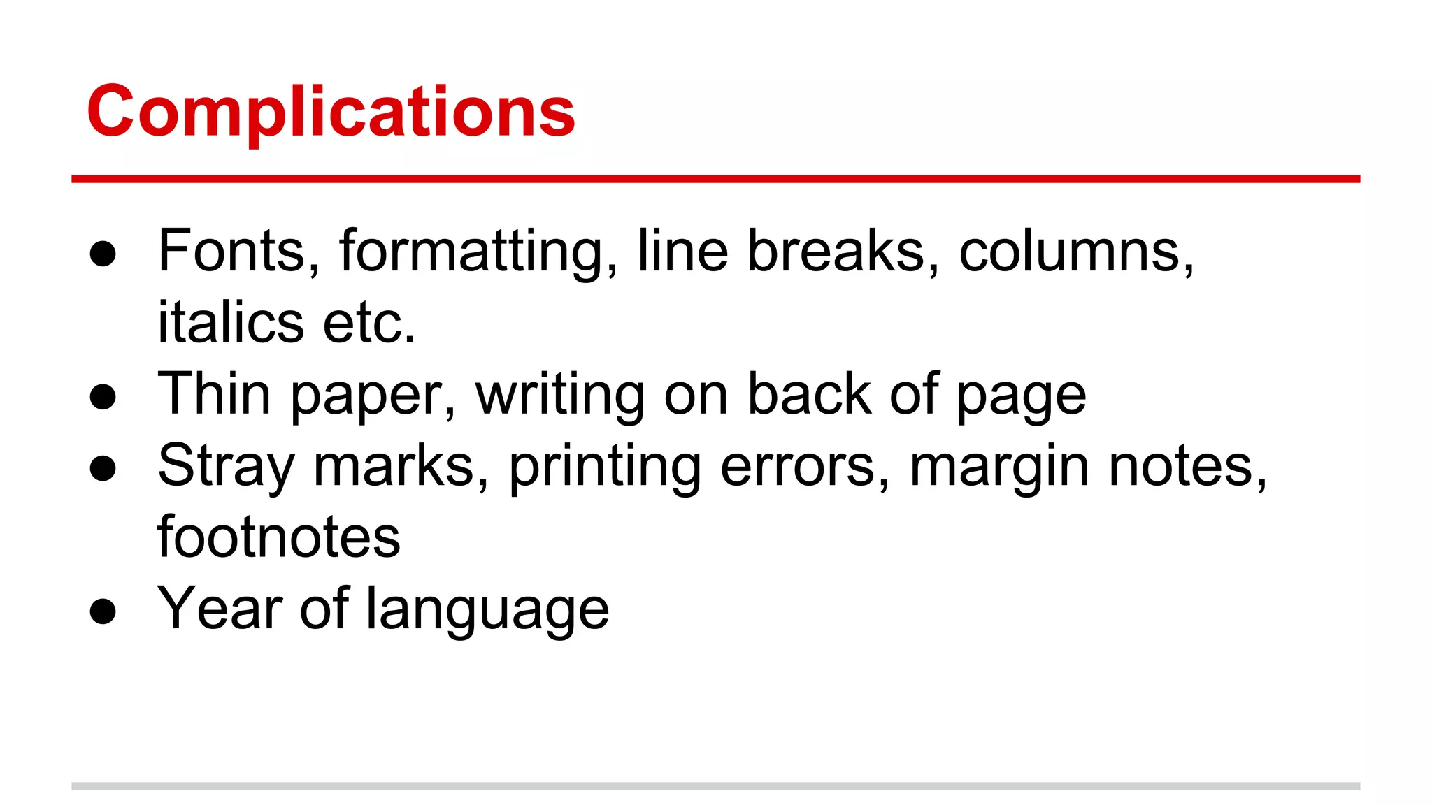 Complications
● Fonts, formatting, line breaks, columns,
italics etc.
● Thin paper, writing on back of page
● Stray marks, printing errors, margin notes,
footnotes
● Year of language
 
