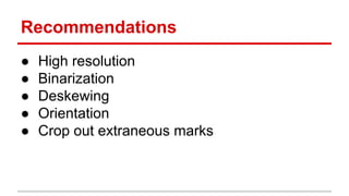 Recommendations
● High resolution
● Binarization
● Deskewing
● Orientation
● Crop out extraneous marks
 