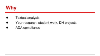 Why
● Textual analysis
● Your research, student work, DH projects
● ADA compliance
 